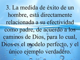 3. La medida de éxito de un
hombre, está directamente
relacionada a su efectividad
como padre, de acuerdo a los
caminos de Dios, para lo cual,
Dios es el modelo perfecto, y el
único ejemplo verdadero.
 