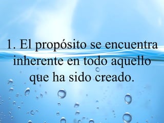 1. El propósito se encuentra
inherente en todo aquello
que ha sido creado.
 