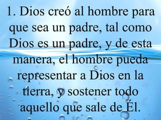 1. Dios creó al hombre para
que sea un padre, tal como
Dios es un padre, y de esta
manera, el hombre pueda
representar a Dios en la
tierra, y sostener todo
aquello que sale de Él.
 