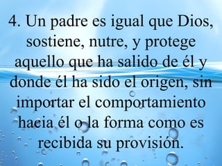 4. Un padre es igual que Dios,
sostiene, nutre, y protege
aquello que ha salido de él y
donde él ha sido el origen, sin
importar el comportamiento
hacia él o la forma como es
recibida su provisión.
 
