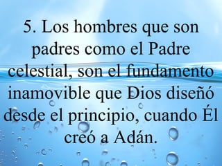 5. Los hombres que son
padres como el Padre
celestial, son el fundamento
inamovible que Dios diseñó
desde el principio, cuando Él
creó a Adán.
 