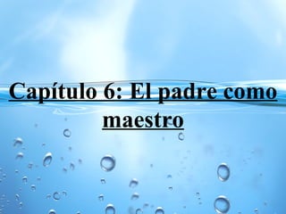 Capítulo 6: El padre como
maestro
 