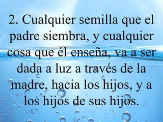 2. Cualquier semilla que el
padre siembra, y cualquier
cosa que él enseña, va a ser
dada a luz a través de la
madre, hacia los hijos, y a
los hijos de sus hijos.
 