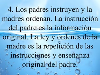 4. Los padres instruyen y la
madres ordenan. La instrucción
del padre es la información
original. La ley y órdenes de la
madre es la repetición de las
instrucciones y enseñanza
original del padre.
 