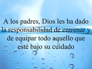 A los padres, Dios les ha dado
la responsabilidad de entrenar y
de equipar todo aquello que
esté bajo su cuidado
 