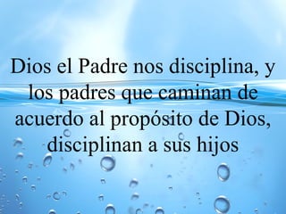 Dios el Padre nos disciplina, y
los padres que caminan de
acuerdo al propósito de Dios,
disciplinan a sus hijos
 