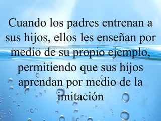 Cuando los padres entrenan a
sus hijos, ellos les enseñan por
medio de su propio ejemplo,
permitiendo que sus hijos
aprendan por medio de la
imitación
 