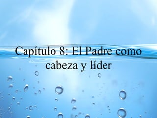 Capítulo 8: El Padre como
cabeza y líder
 