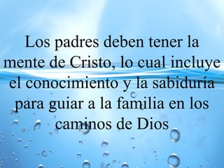 Los padres deben tener la
mente de Cristo, lo cual incluye
el conocimiento y la sabiduría
para guiar a la familia en los
caminos de Dios
 