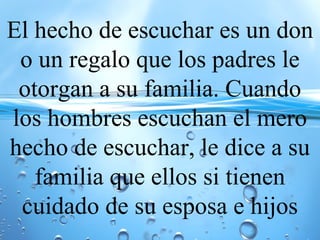 El hecho de escuchar es un don
o un regalo que los padres le
otorgan a su familia. Cuando
los hombres escuchan el mero
hecho de escuchar, le dice a su
familia que ellos si tienen
cuidado de su esposa e hijos
 