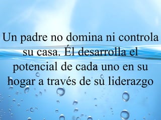 Un padre no domina ni controla
su casa. Él desarrolla el
potencial de cada uno en su
hogar a través de su liderazgo
 