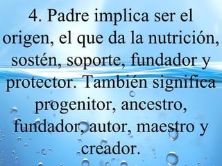 4. Padre implica ser el
origen, el que da la nutrición,
sostén, soporte, fundador y
protector. También significa
progenitor, ancestro,
fundador, autor, maestro y
creador.
 