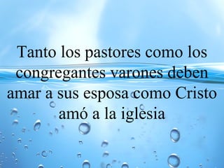 Tanto los pastores como los
congregantes varones deben
amar a sus esposa como Cristo
amó a la iglesia
 
