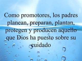 Como promotores, los padres
planean, preparan, plantan,
protegen y producen aquello
que Dios ha puesto sobre su
cuidado
 