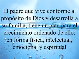 El padre que vive conforme al
propósito de Dios y desarrolla a
su familia, tiene un plan para el
crecimiento ordenado de ello:
en forma física, intelectual,
emocional y espiritual
 