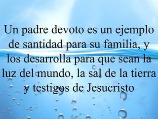 Un padre devoto es un ejemplo
de santidad para su familia, y
los desarrolla para que sean la
luz del mundo, la sal de la tierra
y testigos de Jesucristo
 