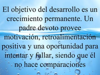 El objetivo del desarrollo es un
crecimiento permanente. Un
padre devoto provee
motivación, retroalimentación
positiva y una oportunidad para
intentar y fallar, siendo que él
no hace comparaciones
 