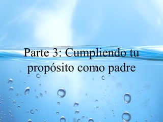 Parte 3: Cumpliendo tu
propósito como padre
 