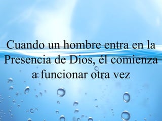 Cuando un hombre entra en la
Presencia de Dios, él comienza
a funcionar otra vez
 