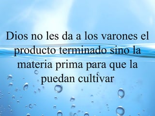 Dios no les da a los varones el
producto terminado sino la
materia prima para que la
puedan cultivar
 