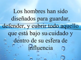 Los hombres han sido
diseñados para guardar,
defender, y cubrir todo aquello
que está bajo su cuidado y
dentro de su esfera de
influencia
 