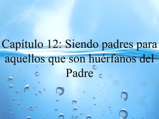 Capítulo 12: Siendo padres para
aquellos que son huérfanos del
Padre
 