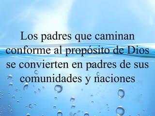 Los padres que caminan
conforme al propósito de Dios
se convierten en padres de sus
comunidades y naciones
 