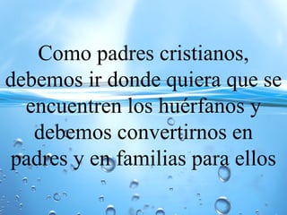 Como padres cristianos,
debemos ir donde quiera que se
encuentren los huérfanos y
debemos convertirnos en
padres y en familias para ellos
 