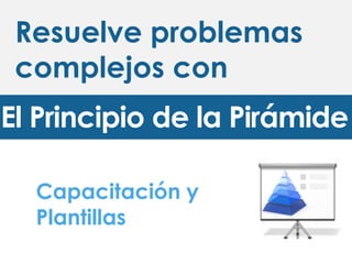 Resuelve problemas
complejos con
El Principio de la Pirámide
Capacitación y
Plantillas
 