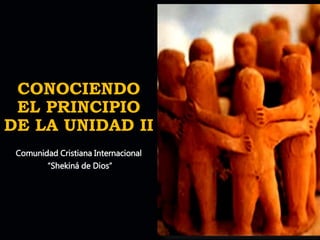 CONOCIENDO
EL PRINCIPIO
DE LA UNIDAD II
Comunidad Cristiana Internacional
“Shekiná de Dios”
 