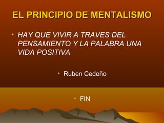 EL PRINCIPIO DE MENTALISMO

• HAY QUE VIVIR A TRAVES DEL
  PENSAMIENTO Y LA PALABRA UNA
  VIDA POSITIVA

          • Ruben Cedeño


              • FIN
 