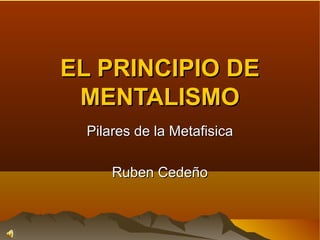 EL PRINCIPIO DE
 MENTALISMO
 Pilares de la Metafisica

     Ruben Cedeño
 