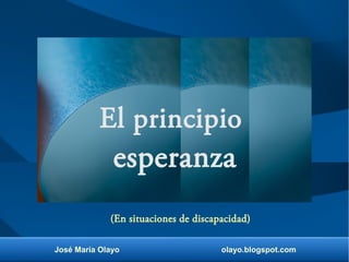 José María Olayo olayo.blogspot.com
El principio
esperanza
(En situaciones de discapacidad)
 