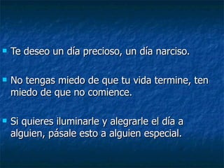 Te deseo un día precioso, un día narciso. No tengas miedo de que tu vida termine, ten miedo de que no comience. Si quieres iluminarle y alegrarle el día a alguien, pásale esto a alguien especial. 