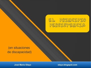 El principio
persistencia
José María Olayo olayo.blogspot.com
(en situaciones
de discapacidad)
 