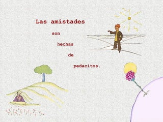 Las amistades  son    hechas  de    pedacitos. 