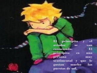 El   principito  y   el
aviador      se    van
conociendo.          El
principito    es   una
persona            muy
sentimental y que le
gustan     mucho    las
puestas de sol.
 