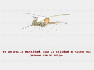 No importa la cantidad , sino la calidad de tiempo que pasamos con un amigo.