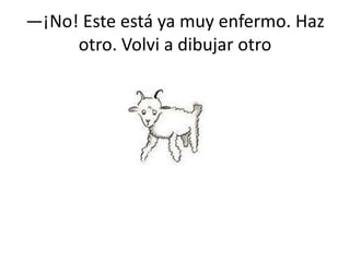 —¡No! Este está ya muy enfermo. Haz
     otro. Volvi a dibujar otro
 