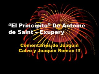 “El Principito” De Antoine
de Saint – Exupery

    Comentarios de Joaquín
   Calvo y Joaquín Román !!!
 