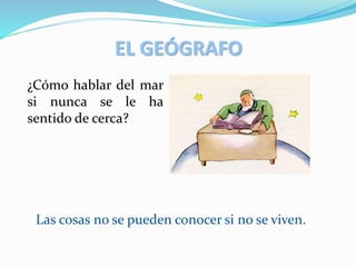 EL GEÓGRAFO
¿Cómo hablar del mar
si nunca se le ha
sentido de cerca?
Las cosas no se pueden conocer si no se viven.
 