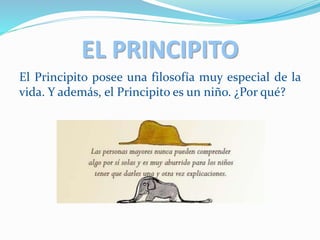 EL PRINCIPITO
El Principito posee una filosofía muy especial de la
vida. Y además, el Principito es un niño. ¿Por qué?
 