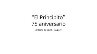 “El Principito”
75 aniversario
Antoine de Saint - Exupéry
 