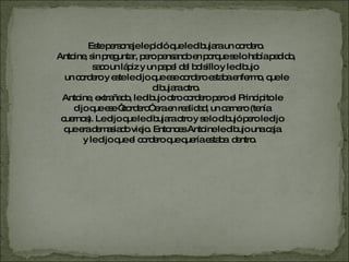 Este personaje le pidió que le dibujara un cordero.  Antoine, sin preguntar, pero pensando en porque se lo había pedido, saco un lápiz y un papel del bolsillo y le dibujo  un cordero y este le dijo que ese cordero estaba enfermo, que le dibujara otro. Antoine, extrañado, le dibujo otro cordero pero el Principito le dijo que ese “cordero” era en realidad, un carnero (tenía cuernos). Le dijo que le dibujara otro y se lo dibujó pero le dijo que era demasiado viejo. Entonces Antoine le dibujo una caja y le dijo que el cordero que quería estaba  dentro.  
