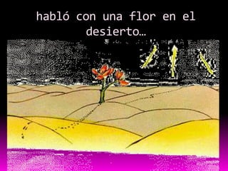 habló con una flor en el
       desierto…
 