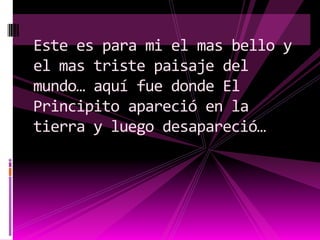 Este es para mi el mas bello y
el mas triste paisaje del
mundo… aquí fue donde El
Principito apareció en la
tierra y luego desapareció…
 