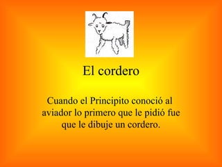 El cordero Cuando el Principito conoció al  aviador lo primero que le pidió fue que le dibuje un cordero. 