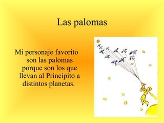 Las palomas Mi personaje favorito son las palomas porque son los que llevan al Principito a distintos planetas.  