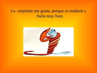 La  serpiente me gusta, porque es traidora y baila muy bien. 