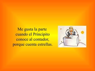Me gusta la parte  cuando el Principito conoce al contador, porque cuenta estrellas. 
